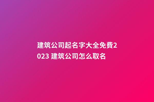 建筑公司起名字大全免費2023 建筑公司怎么取名